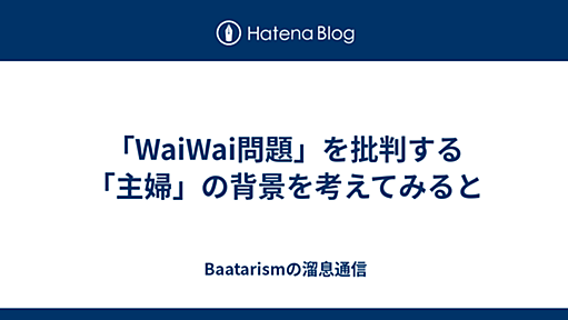 「WaiWai問題」を批判する「主婦」の背景を考えてみると - Baatarismの溜息通信