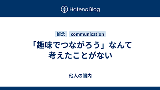 「趣味でつながろう」なんて考えたことがない - 他人の脳内