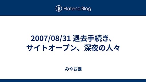 2007/08/31 退去手続き、サイトオープン、深夜の人々 - みやお課