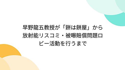 早野龍五教授が「餅は餅屋」から放射能リスコミ・被曝賠償問題ロビー活動を行うまで