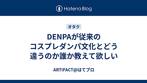 DENPAが従来のコスプレダンパ文化とどう違うのか誰か教えて欲しい - ARTIFACT@はてブロ