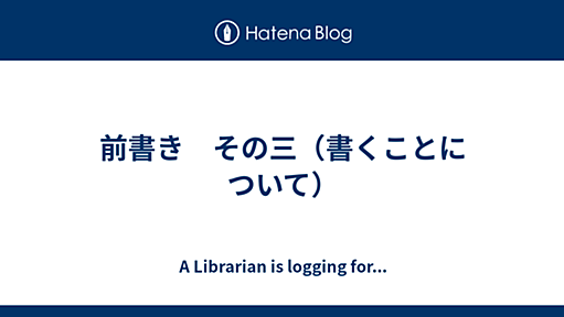 前書き　その三（書くことについて） - A Librarian is logging for...