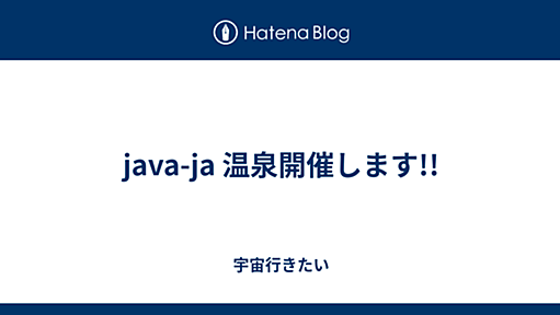 java-ja 温泉開催します!! - 宇宙行きたい