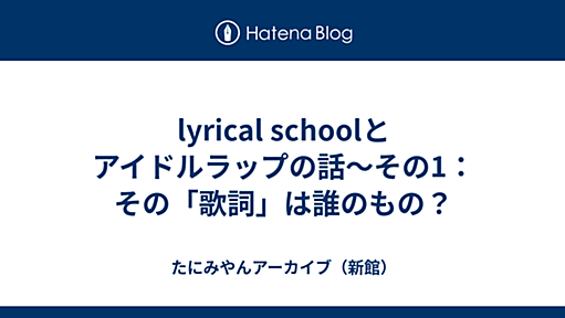 lyrical schoolとアイドルラップの話〜その1：その「歌詞」は誰のもの？ - たにみやんアーカイブ（新館）