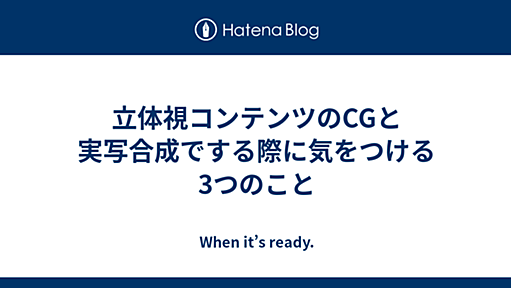 立体視コンテンツのCGと実写合成でする際に気をつける3つのこと - When it’s ready.