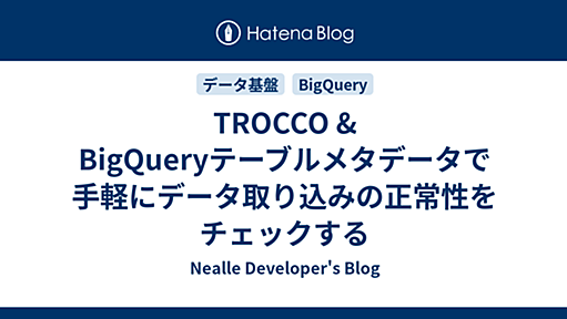 TROCCO & BigQueryテーブルメタデータで手軽にデータ取り込みの正常性をチェックする - Nealle Developer's Blog