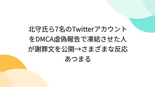 北守氏ら7名のTwitterアカウントをDMCA虚偽報告で凍結させた人が謝罪文を公開→さまざまな反応あつまる