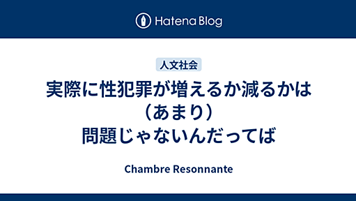 実際に性犯罪が増えるか減るかは（あまり）問題じゃないんだってば - Chambre Resonnante