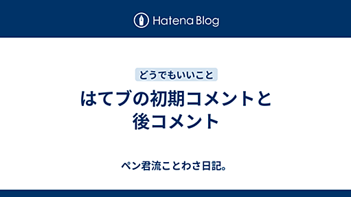 はてブの初期コメントと後コメント - ペン君流ことわさ日記。