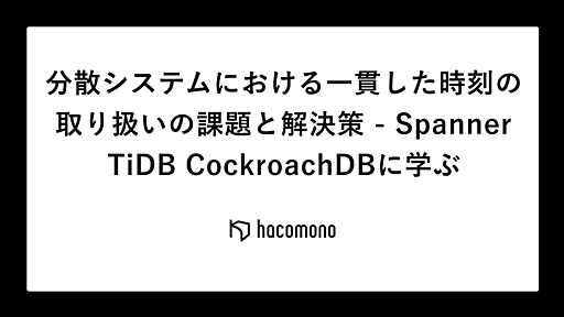 分散システムにおける一貫した時刻の取り扱いの課題と解決策 - Spanner TiDB CockroachDBに学ぶ - hacomono TECH BLOG