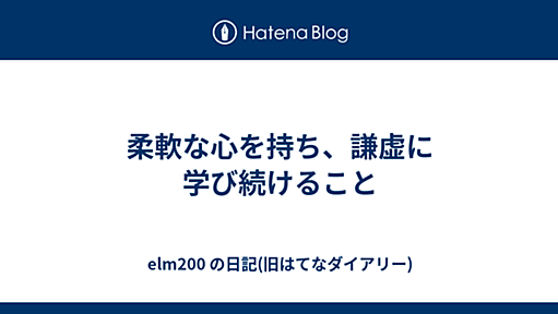 柔軟な心を持ち、謙虚に学び続けること - elm200 の日記(旧はてなダイアリー)