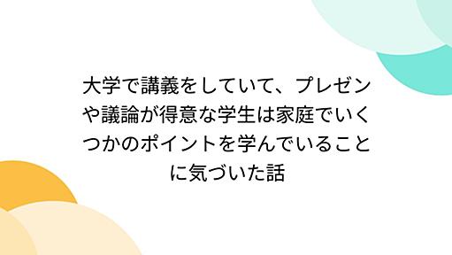 大学で講義をしていて、プレゼンや議論が得意な学生は家庭でいくつかのポイントを学んでいることに気づいた話