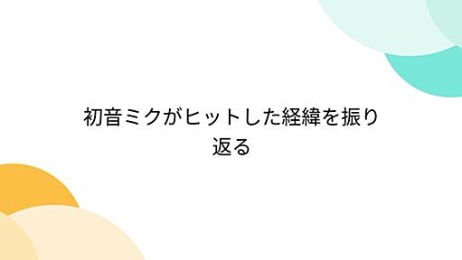 初音ミクがヒットした経緯を振り返る