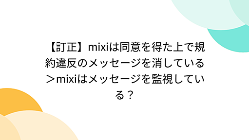 【訂正】mixiは同意を得た上で規約違反のメッセージを消している＞mixiはメッセージを監視している？ - Togetter