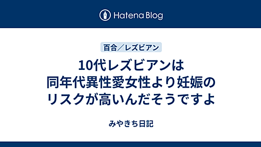 10代レズビアンは同年代異性愛女性より妊娠のリスクが高いんだそうですよ - みやきち日記