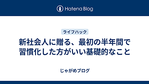 新社会人に贈る、最初の半年間で習慣化した方がいい基礎的なこと - じゃがめブログ