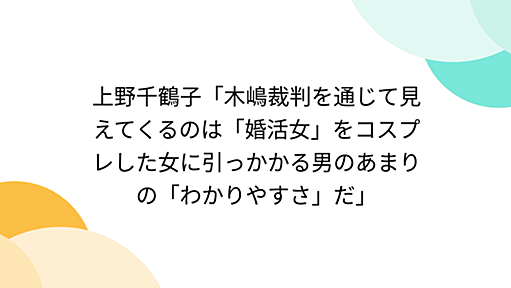 上野千鶴子「木嶋裁判を通じて見えてくるのは「婚活女」をコスプレした女に引っかかる男のあまりの「わかりやすさ」だ」