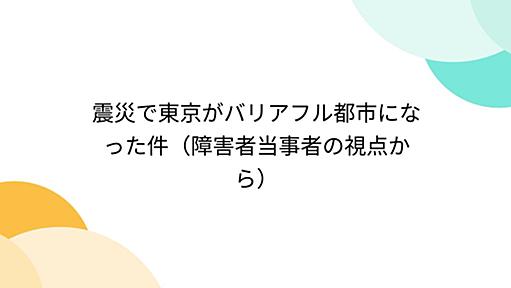 震災で東京がバリアフル都市になった件（障害者当事者の視点から）