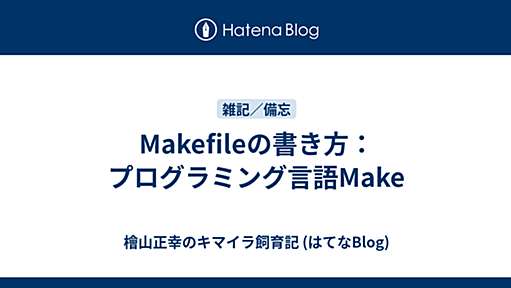 Makefileの書き方：プログラミング言語Make - 檜山正幸のキマイラ飼育記 (はてなBlog)