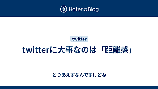 twitterに大事なのは「距離感」 - とりあえずなんですけどね