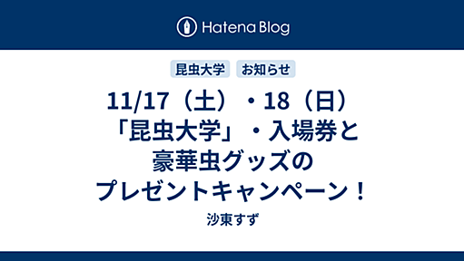 11/17（土）・18（日）「昆虫大学」・入場券と豪華虫グッズのプレゼントキャンペーン！ - 沙東すず