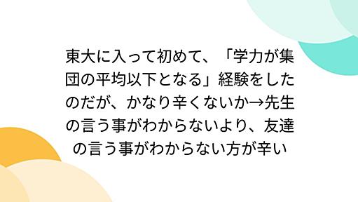 東大に入って初めて、「学力が集団の平均以下となる」経験をしたのだが、かなり辛くないか→先生の言う事がわからないより、友達の言う事がわからない方が辛い