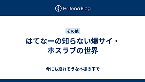 はてなーの知らない爆サイ・ホスラブの世界 - 今にも崩れそうな本棚の下で