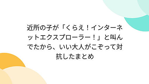 近所の子が「くらえ！インターネットエクスプローラー！」と叫んでたから、いい大人がこぞって対抗したまとめ