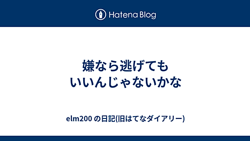 嫌なら逃げてもいいんじゃないかな - elm200 の日記(旧はてなダイアリー)