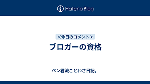 ブロガーの資格 - ペン君流ことわさ日記。