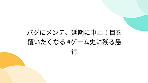 バグにメンテ、延期に中止！目を覆いたくなる #ゲーム史に残る愚行