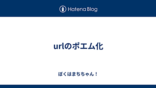 urlのポエム化 - ぼくはまちちゃん！