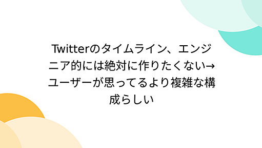 Twitterのタイムライン、エンジニア的には絶対に作りたくない→ユーザーが思ってるより複雑な構成らしい