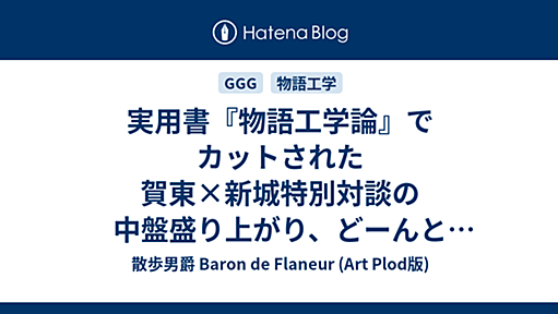 実用書『物語工学論』でカットされた賀東×新城特別対談の中盤盛り上がり、どーんと一挙無料公開！ - 散歩男爵 Baron de Flaneur (Art Plod版)