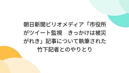 朝日新聞ビリオメディア「市役所がツイート監視　きっかけは被災がれき」記事について執筆された竹下記者とのやりとり