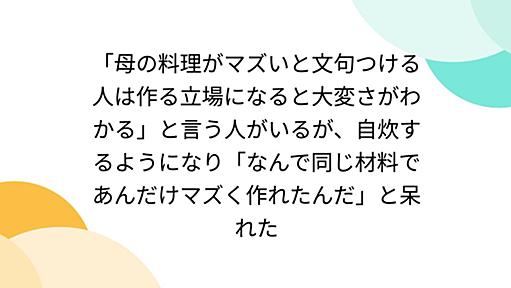 「母の料理がマズいと文句つける人は作る立場になると大変さがわかる」と言う人がいるが、自炊するようになり「なんで同じ材料であんだけマズく作れたんだ」と呆れた