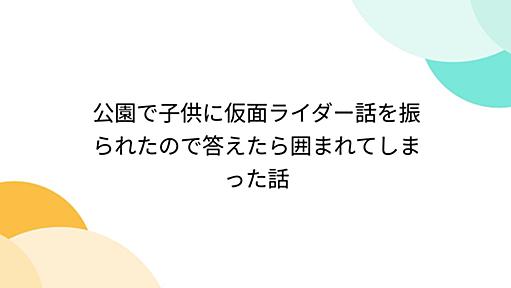 公園で子供に仮面ライダー話を振られたので答えたら囲まれてしまった話