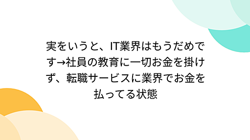 実をいうと、IT業界はもうだめです→社員の教育に一切お金を掛けず、転職サービスに業界でお金を払ってる状態