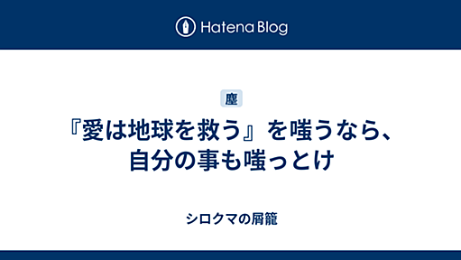 『愛は地球を救う』を嗤うなら、自分の事も嗤っとけ - シロクマの屑籠