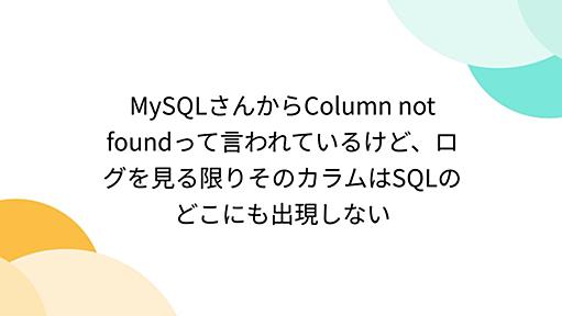 MySQLさんからColumn not foundって言われているけど、ログを見る限りそのカラムはSQLのどこにも出現しない