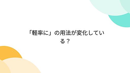 「軽率に」の用法が変化している？