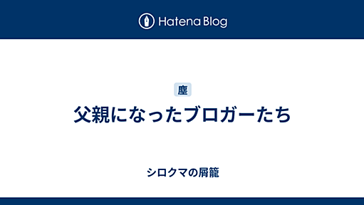 父親になったブロガーたち - シロクマの屑籠