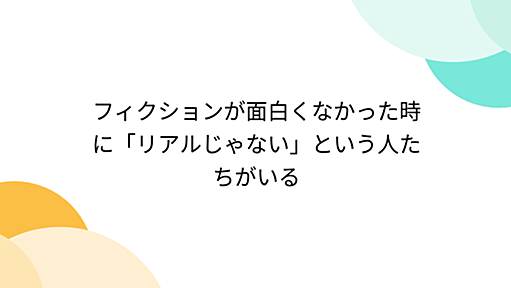 フィクションが面白くなかった時に「リアルじゃない」という人たちがいる