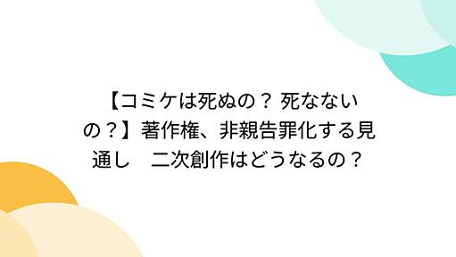 【コミケは死ぬの？ 死なないの？】著作権、非親告罪化する見通し　二次創作はどうなるの？