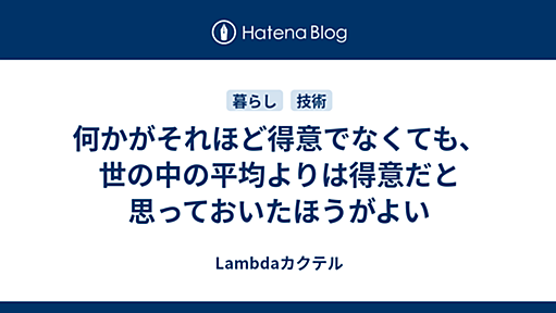 何かがそれほど得意でなくても、世の中の平均よりは得意だと思っておいたほうがよい - Lambdaカクテル