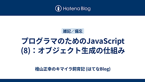 プログラマのためのJavaScript (8)：オブジェクト生成の仕組み - 檜山正幸のキマイラ飼育記 (はてなBlog)