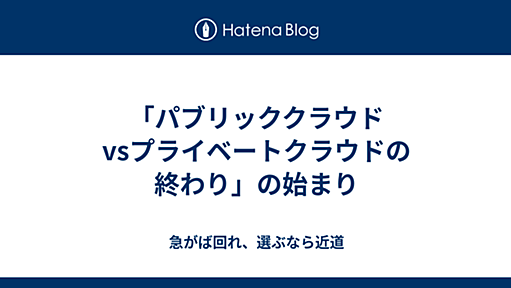 「パブリッククラウドvsプライベートクラウドの終わり」の始まり - 急がば回れ、選ぶなら近道