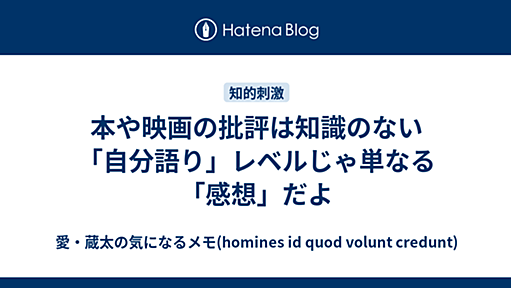 愛・蔵太の少し調べて書く日記 - 本や映画の批評は知識のない「自分語り」レベルじゃ単なる「感想」だよ