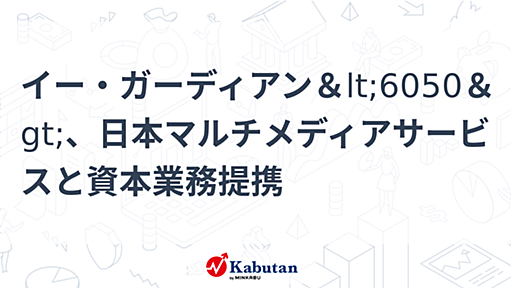 イー・ガーディアン<6050>、日本マルチメディアサービスと資本業務提携 | 個別株 - 株探ニュース