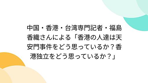 中国・香港・台湾専門記者・福島香織さんによる「香港の人達は天安門事件をどう思っているか？香港独立をどう思っているか？」